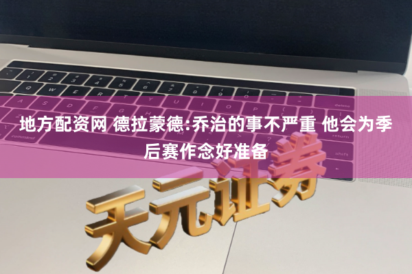 地方配资网 德拉蒙德:乔治的事不严重 他会为季后赛作念好准备