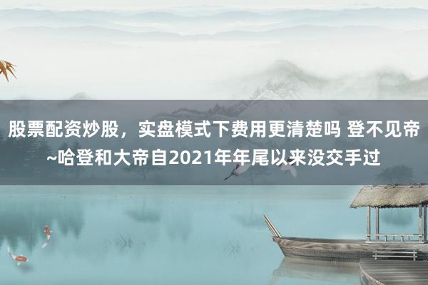 股票配资炒股，实盘模式下费用更清楚吗 登不见帝~哈登和大帝自2021年年尾以来没交手过