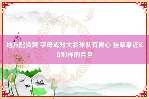 地方配资网 字母或对大龄球队有费心 挂牵靠近KD那样的月旦