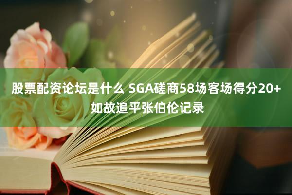 股票配资论坛是什么 SGA磋商58场客场得分20+ 如故追平张伯伦记录