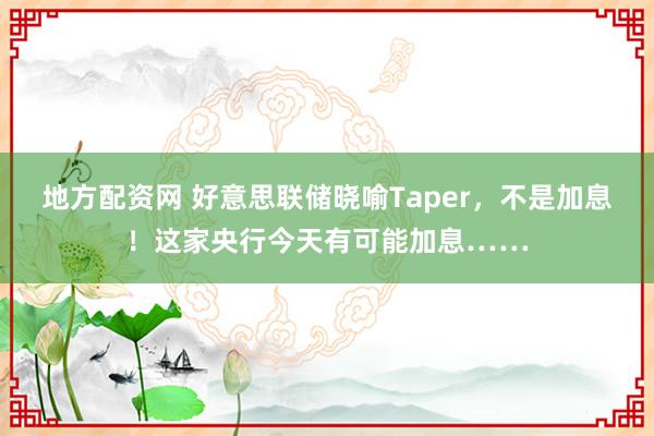 地方配资网 好意思联储晓喻Taper，不是加息！这家央行今天有可能加息……