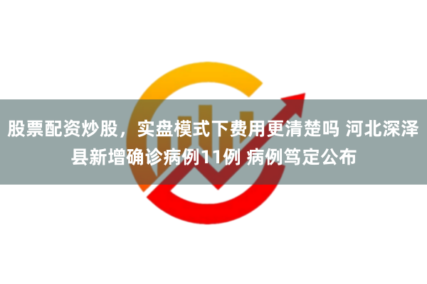 股票配资炒股，实盘模式下费用更清楚吗 河北深泽县新增确诊病例11例 病例笃定公布