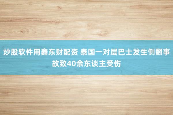 炒股软件用鑫东财配资 泰国一对层巴士发生侧翻事故致40余东谈主受伤