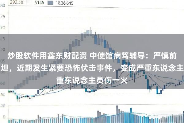 炒股软件用鑫东财配资 中使馆病笃辅导：严慎前去巴基斯坦，近期发生紧要恐怖伏击事件，变成严重东说念主员伤一火