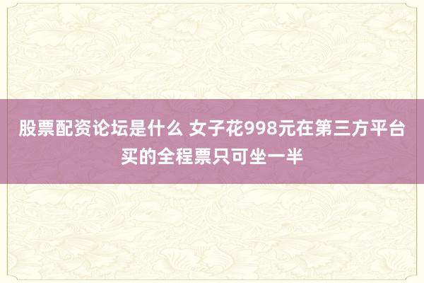股票配资论坛是什么 女子花998元在第三方平台买的全程票只可坐一半