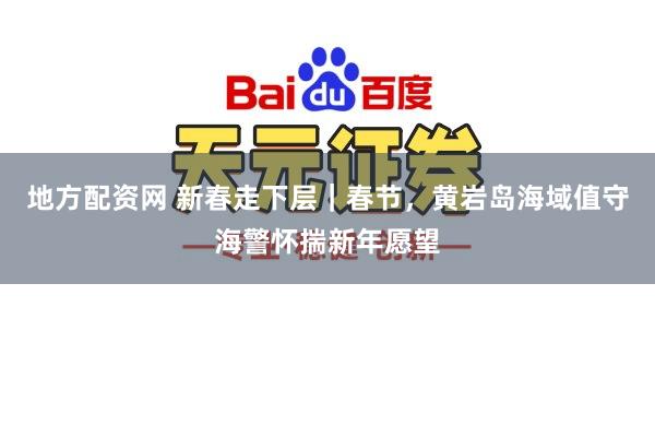 地方配资网 新春走下层｜春节，黄岩岛海域值守海警怀揣新年愿望