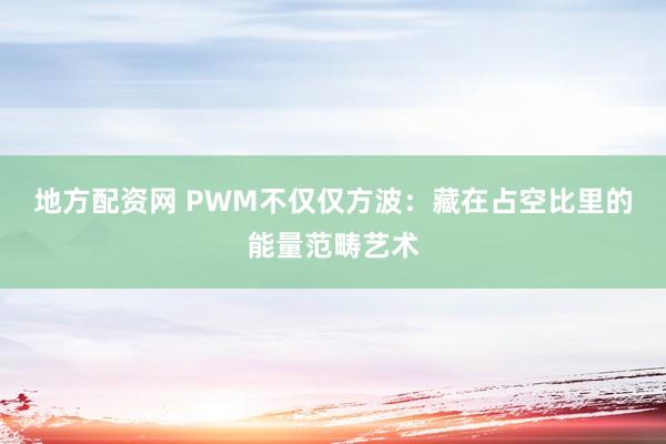 地方配资网 PWM不仅仅方波：藏在占空比里的能量范畴艺术