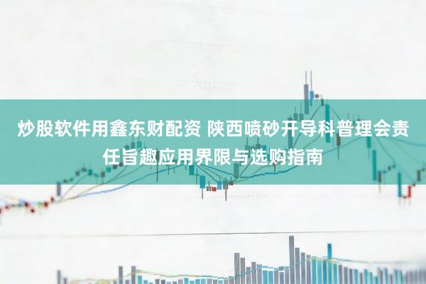 炒股软件用鑫东财配资 陕西喷砂开导科普理会责任旨趣应用界限与选购指南