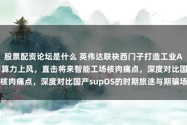 股票配资论坛是什么 英伟达联袂西门子打造工业AI操作系统，交融仿真与算力上风，直击将来智能工场核肉痛点，深度对比国产supOS的时期旅途与期骗场景