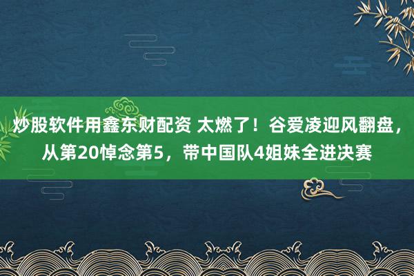 炒股软件用鑫东财配资 太燃了！谷爱凌迎风翻盘，从第20悼念第5，带中国队4姐妹全进决赛
