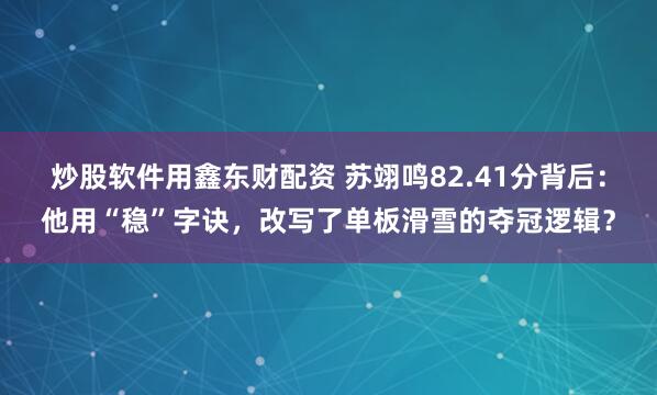 炒股软件用鑫东财配资 苏翊鸣82.41分背后：他用“稳”字诀，改写了单板滑雪的夺冠逻辑？