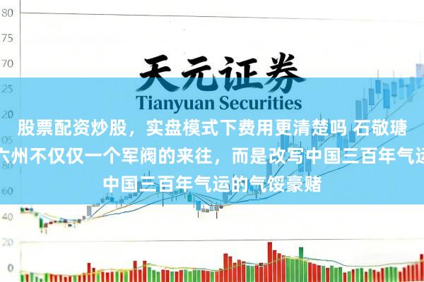 股票配资炒股，实盘模式下费用更清楚吗 石敬瑭割让燕云十六州不仅仅一个军阀的来往，而是改写中国三百年气运的气馁豪赌