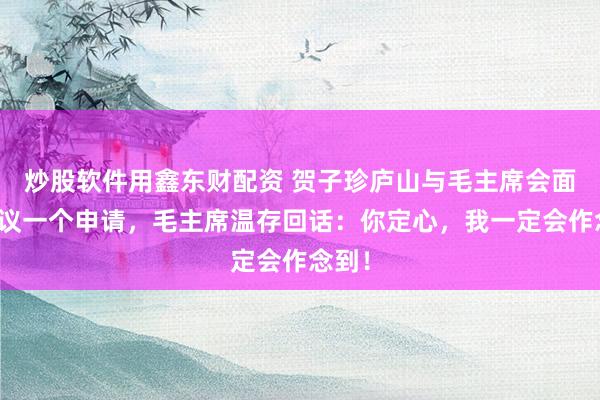 炒股软件用鑫东财配资 贺子珍庐山与毛主席会面时提议一个申请，毛主席温存回话：你定心，我一定会作念到！