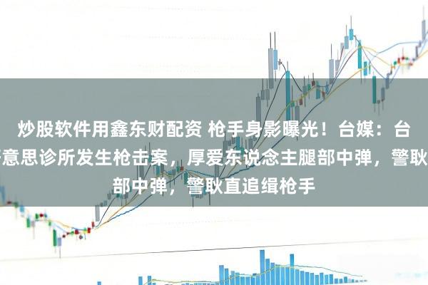 炒股软件用鑫东财配资 枪手身影曝光！台媒：台北一家医好意思诊所发生枪击案，厚爱东说念主腿部中弹，警耿直追缉枪手