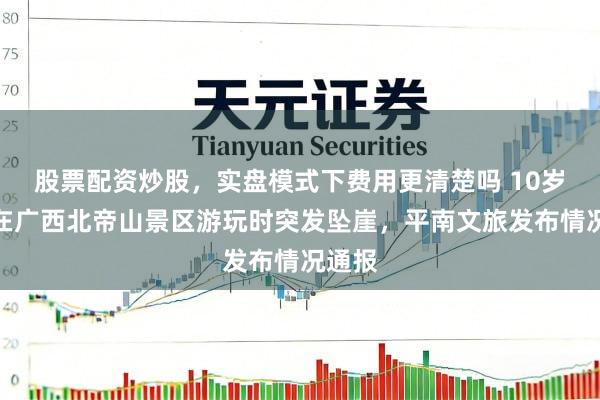 股票配资炒股，实盘模式下费用更清楚吗 10岁男孩在广西北帝山景区游玩时突发坠崖，平南文旅发布情况通报
