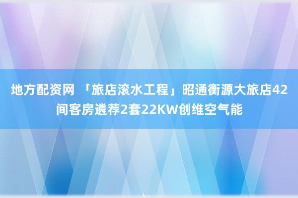 地方配资网 「旅店滚水工程」昭通衡源大旅店42间客房遴荐2套22KW创维空气能