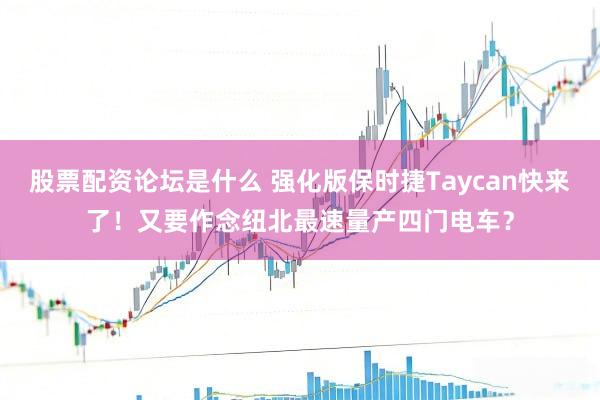 股票配资论坛是什么 强化版保时捷Taycan快来了！又要作念纽北最速量产四门电车？