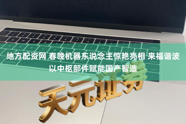 地方配资网 春晚机器东说念主惊艳亮相 来福谐波以中枢部件赋能国产智造