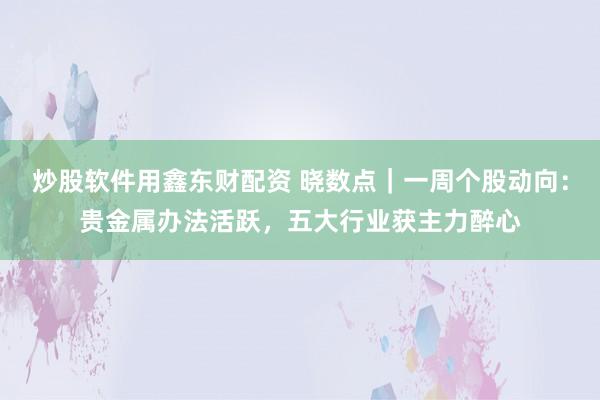 炒股软件用鑫东财配资 晓数点｜一周个股动向：贵金属办法活跃，五大行业获主力醉心