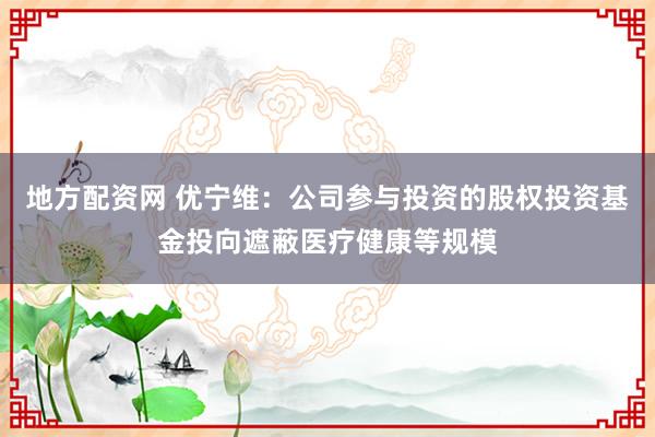 地方配资网 优宁维：公司参与投资的股权投资基金投向遮蔽医疗健康等规模