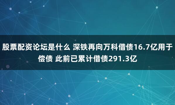 股票配资论坛是什么 深铁再向万科借债16.7亿用于偿债 此前已累计借债291.3亿