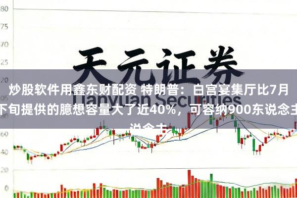 炒股软件用鑫东财配资 特朗普：白宫宴集厅比7月下旬提供的臆想容量大了近40%，可容纳900东说念主