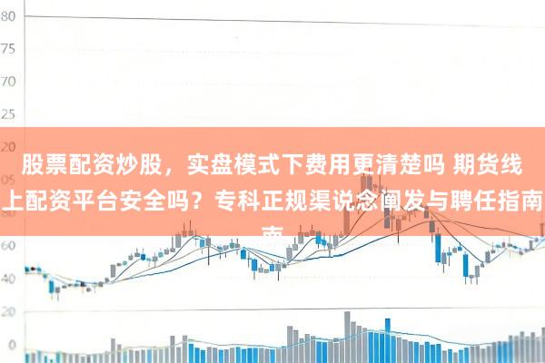 股票配资炒股，实盘模式下费用更清楚吗 期货线上配资平台安全吗？专科正规渠说念阐发与聘任指南