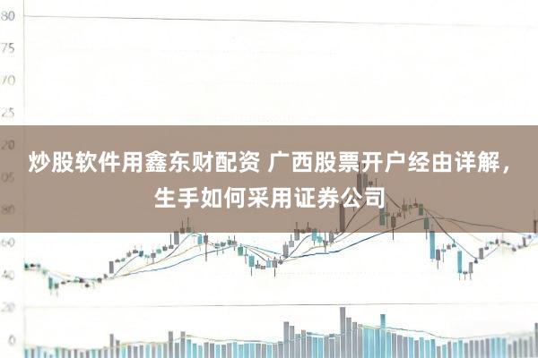 炒股软件用鑫东财配资 广西股票开户经由详解，生手如何采用证券公司