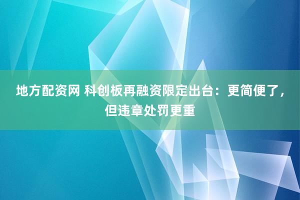 地方配资网 科创板再融资限定出台：更简便了，但违章处罚更重