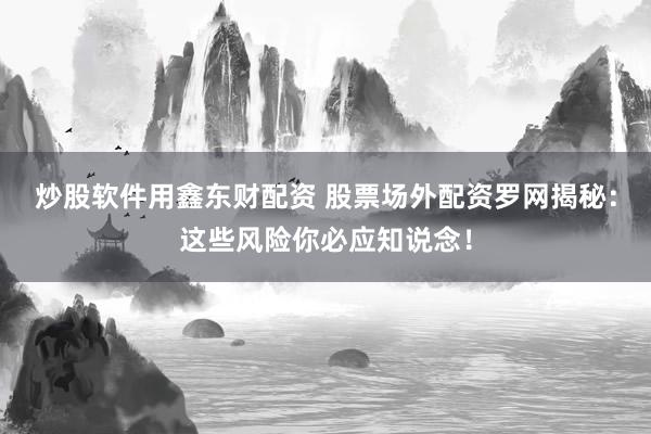 炒股软件用鑫东财配资 股票场外配资罗网揭秘：这些风险你必应知说念！